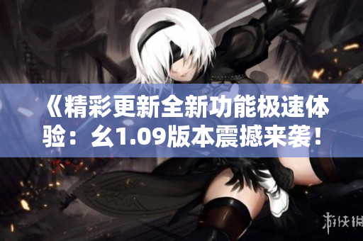 《精彩更新全新功能極速體驗：幺1.09版本震撼來襲！》
