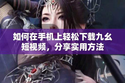 如何在手機(jī)上輕松下載九幺短視頻，分享實用方法