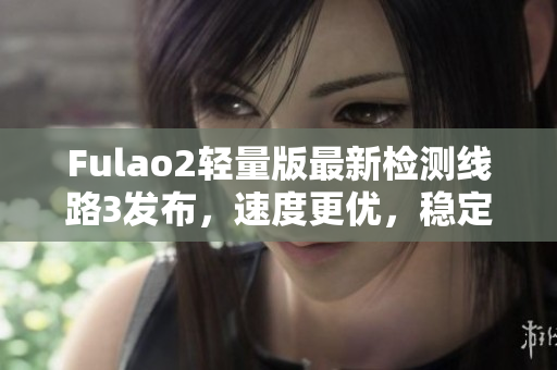 Fulao2輕量版最新檢測線路3發(fā)布，速度更優(yōu)，穩(wěn)定性更佳