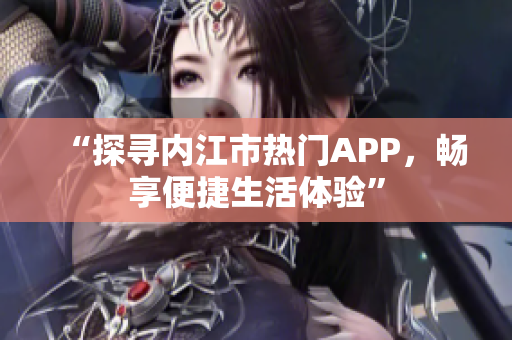 “探尋內(nèi)江市熱門APP，暢享便捷生活體驗”