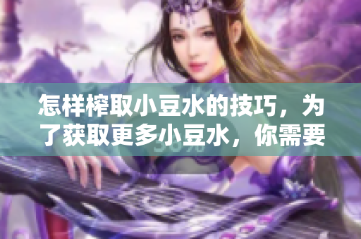 怎樣榨取小豆水的技巧，為了獲取更多小豆水，你需要知道的方法