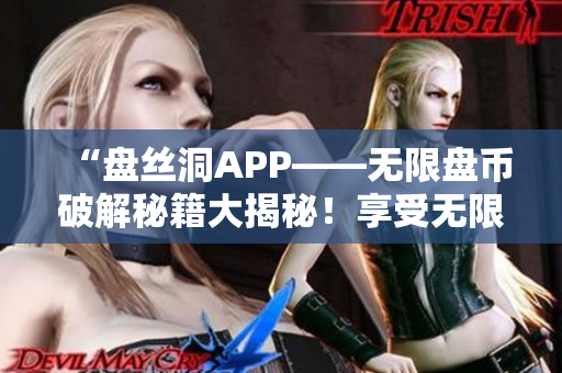 “盤絲洞APP——無限盤幣破解秘籍大揭秘！享受無限盤幣優(yōu)惠！”