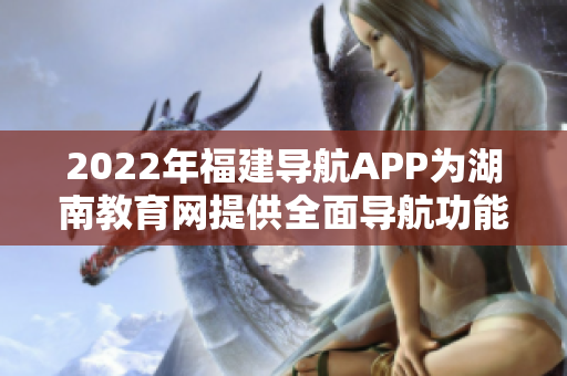 2022年福建導(dǎo)航APP為湖南教育網(wǎng)提供全面導(dǎo)航功能