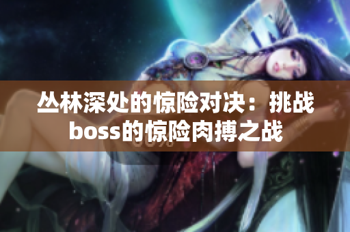 叢林深處的驚險對決：挑戰(zhàn)boss的驚險肉搏之戰(zhàn)