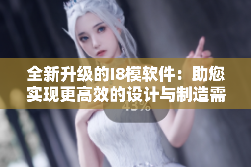 全新升級的I8模軟件：助您實現(xiàn)更高效的設計與制造需求