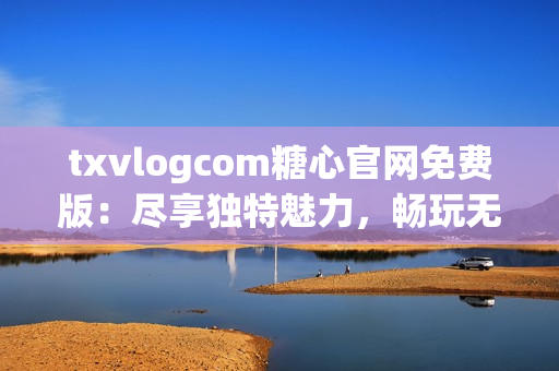 txvlogcom糖心官網(wǎng)免費版：盡享獨特魅力，暢玩無限可能