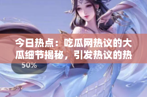 今日熱點：吃瓜網(wǎng)熱議的大瓜細(xì)節(jié)揭秘，引發(fā)熱議的熱門事件被記者深度追蹤報道