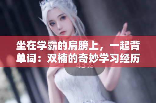 坐在學(xué)霸的肩膀上，一起背單詞：雙楠的奇妙學(xué)習(xí)經(jīng)歷