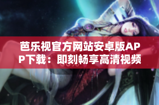 芭樂視官方網(wǎng)站安卓版APP下載：即刻暢享高清視頻與在線直播