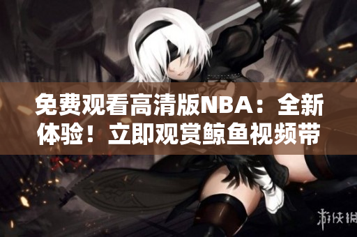 免費(fèi)觀看高清版NBA：全新體驗(yàn)！立即觀賞鯨魚(yú)視頻帶你領(lǐng)略最刺激的比賽！