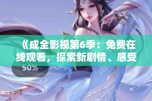 《成全影視第6季：免費(fèi)在線觀看，探索新劇情、感受新精彩》