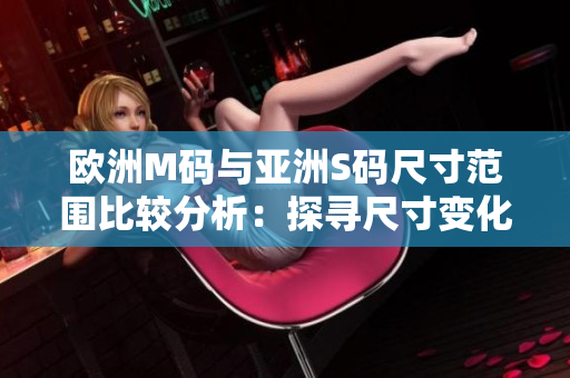 歐洲M碼與亞洲S碼尺寸范圍比較分析：探尋尺寸變化對比，為您選擇合適尺碼提供參考