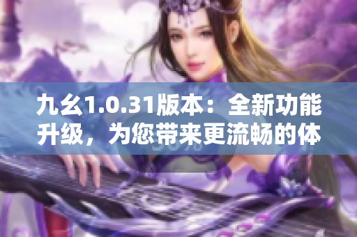 九幺1.0.31版本：全新功能升級，為您帶來更流暢的體驗