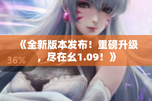 《全新版本發(fā)布！重磅升級(jí)，盡在幺1.09！》