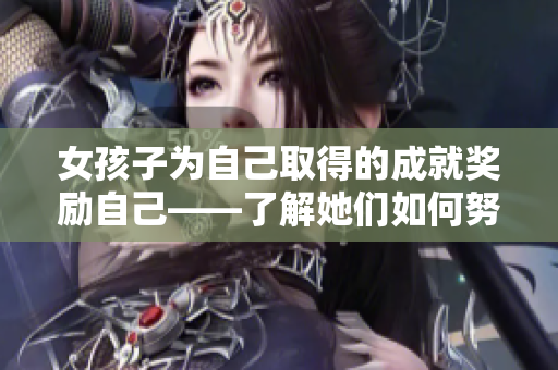 女孩子為自己取得的成就獎(jiǎng)勵(lì)自己——了解她們?nèi)绾闻ぷ鞑⑾硎芄麑?shí)