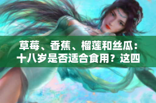 草莓、香蕉、榴蓮和絲瓜：十八歲是否適合食用？這四種水果是否適合青少年食用？