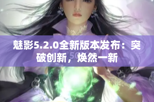 魅影5.2.0全新版本發(fā)布：突破創(chuàng)新，煥然一新