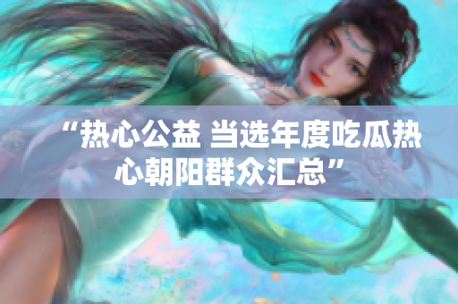 “熱心公益 當(dāng)選年度吃瓜熱心朝陽群眾匯總”