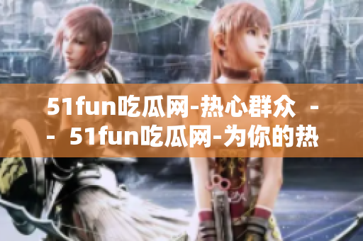 51fun吃瓜網(wǎng)-熱心群眾  --  51fun吃瓜網(wǎng)-為你的熱心奉獻(xiàn)