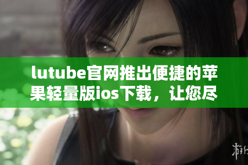 lutube官網(wǎng)推出便捷的蘋果輕量版ios下載，讓您盡情暢享視頻世界