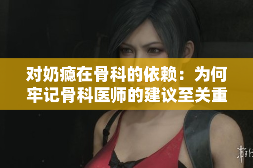 對奶癮在骨科的依賴：為何牢記骨科醫(yī)師的建議至關(guān)重要