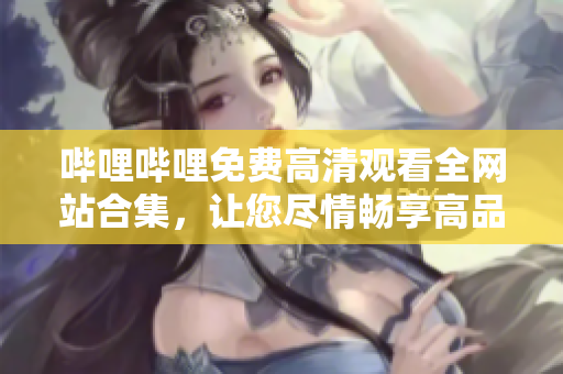 嗶哩嗶哩免費高清觀看全網(wǎng)站合集，讓您盡情暢享高品質(zhì)視頻體驗
