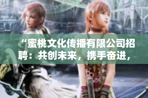 “蜜桃文化傳播有限公司招聘：共創(chuàng)未來，攜手奮進(jìn)，期待您的加入！”