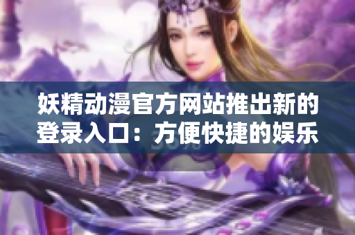 妖精動漫官方網(wǎng)站推出新的登錄入口：方便快捷的娛樂世界探索通道