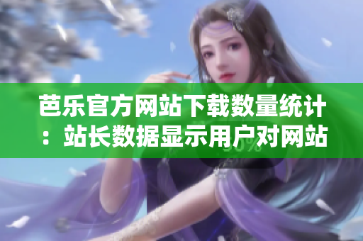 芭樂官方網(wǎng)站下載數(shù)量統(tǒng)計(jì)：站長數(shù)據(jù)顯示用戶對網(wǎng)站下載的喜好