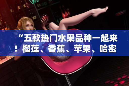 “五款熱門水果品種一起來！榴蓮、香蕉、蘋果、哈密瓜、水蜜桃，哪一種才是您的最愛？”