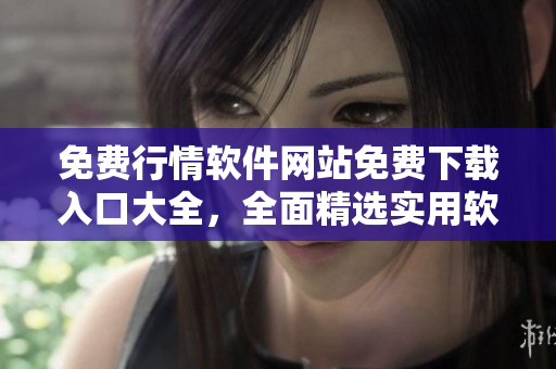 免費(fèi)行情軟件網(wǎng)站免費(fèi)下載入口大全，全面精選實(shí)用軟件推薦