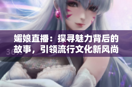 媚娘直播：探尋魅力背后的故事，引領(lǐng)流行文化新風(fēng)尚