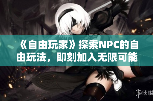 《自由玩家》探索NPC的自由玩法，即刻加入無限可能的游戲世界