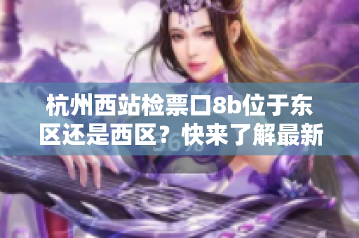 杭州西站檢票口8b位于東區(qū)還是西區(qū)？快來了解最新的細(xì)節(jié)！