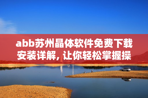 abb蘇州晶體軟件免費(fèi)下載安裝詳解, 讓你輕松掌握操作步驟