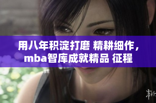 用八年積淀打磨 精耕細(xì)作，mba智庫成就精品 征程