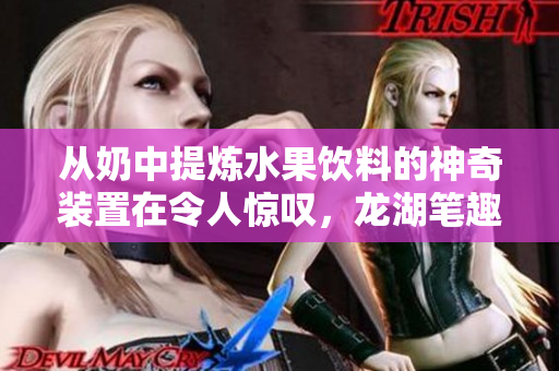 從奶中提煉水果飲料的神奇裝置在令人驚嘆，龍湖筆趣閣不可錯(cuò)過