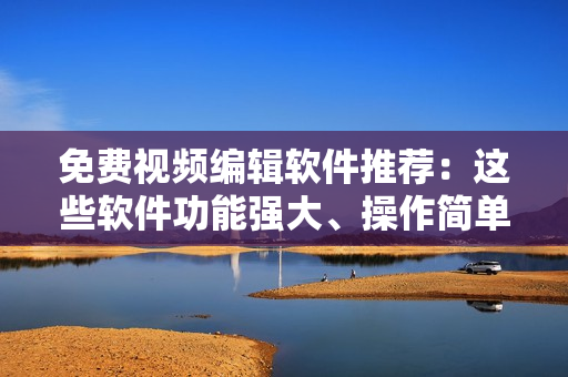 免費(fèi)視頻編輯軟件推薦：這些軟件功能強(qiáng)大、操作簡單