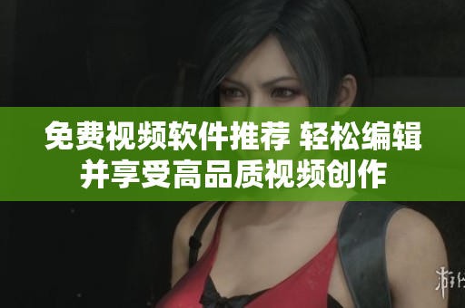 免費(fèi)視頻軟件推薦 輕松編輯并享受高品質(zhì)視頻創(chuàng)作