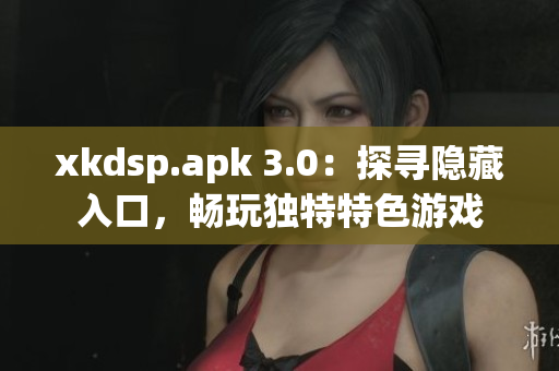xkdsp.apk 3.0：探尋隱藏入口，暢玩獨(dú)特特色游戲