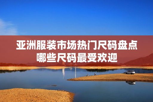 亞洲服裝市場熱門尺碼盤點(diǎn)哪些尺碼最受歡迎