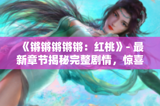 《鏘鏘鏘鏘鏘：紅桃》- 最新章節(jié)揭秘完整劇情，驚喜不斷！