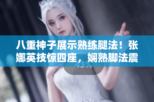 八重神子展示熟練腿法！張娜英技驚四座，嫻熟腳法震撼全場！
