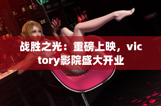 戰(zhàn)勝之光：重磅上映，victory影院盛大開業(yè)
