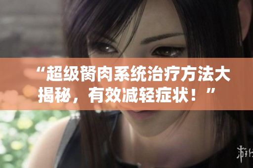 “超級(jí)胬肉系統(tǒng)治療方法大揭秘，有效減輕癥狀！”