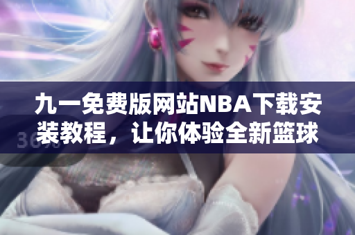 九一免費(fèi)版網(wǎng)站NBA下載安裝教程，讓你體驗(yàn)全新籃球盛宴