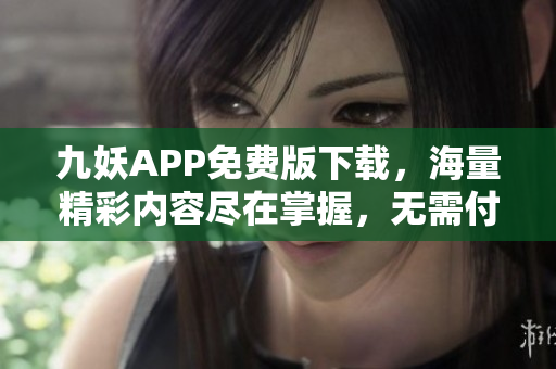 九妖APP免費(fèi)版下載，海量精彩內(nèi)容盡在掌握，無需付費(fèi)，盡享暢聽快樂