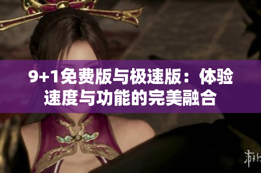 9+1免費(fèi)版與極速版：體驗(yàn)速度與功能的完美融合