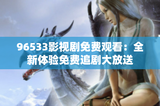 96533影視劇免費(fèi)觀看：全新體驗(yàn)免費(fèi)追劇大放送