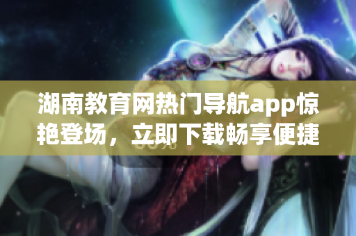 湖南教育網(wǎng)熱門導(dǎo)航app驚艷登場(chǎng)，立即下載暢享便捷！